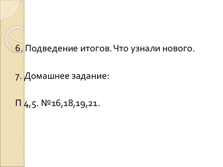 6. Подведение итогов. Что узнали нового.7. Домашнее задание:П 4,5. №16,18,19,21.