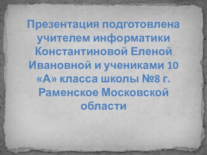 Презентация подготовлена учителем информатики Константиновой Еленой Ивановной и учениками 10 «А» класса