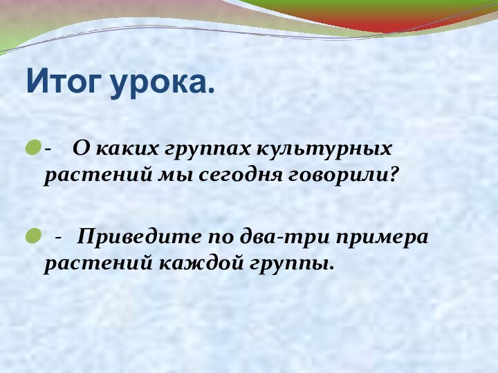 Итог урока.-  О каких группах культурных растений мы сегодня говорили?