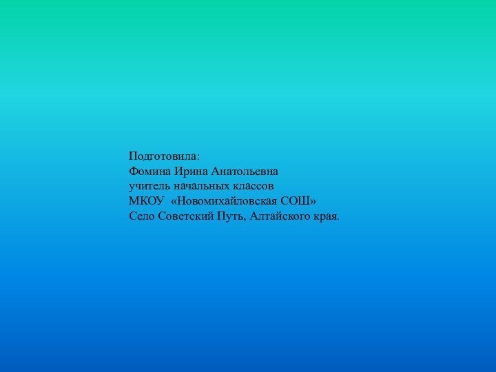 Подготовила: Фомина Ирина Анатольевнаучитель начальных классовМКОУ «Новомихайловская СОШ»Село Советский Путь, Алтайского края.