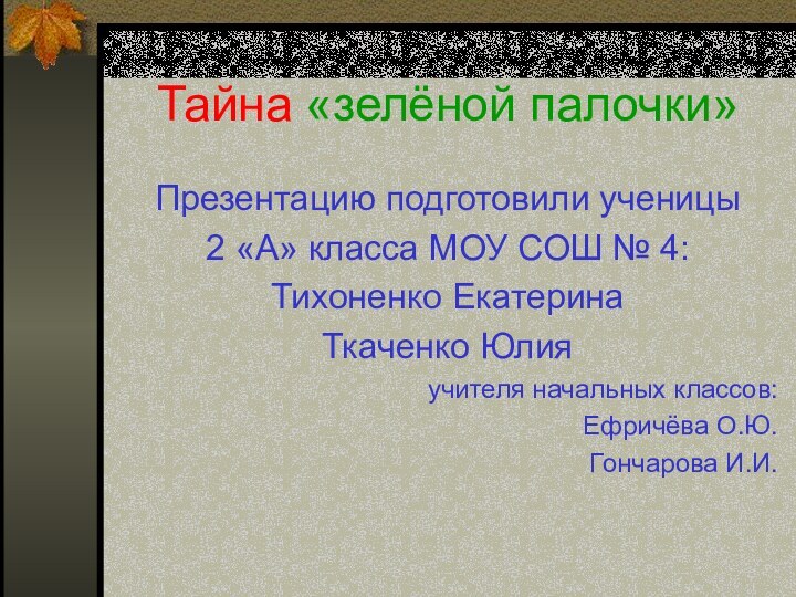 Тайна «зелёной палочки»Презентацию подготовили ученицы 2 «А» класса МОУ СОШ № 4:Тихоненко