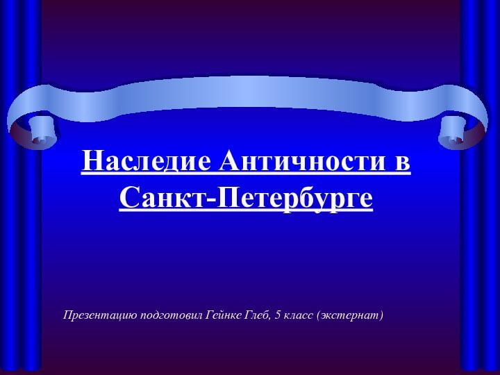 Наследие Античности в Санкт-Петербурге Презентацию подготовил Гейнке Глеб, 5 класс (экстернат)