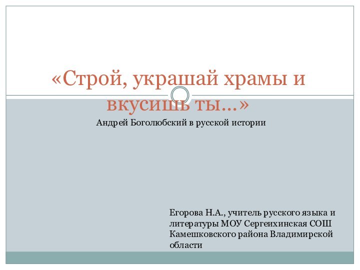 «Строй, украшай храмы и вкусишь ты…»Андрей Боголюбский в русской историиЕгорова Н.А., учитель