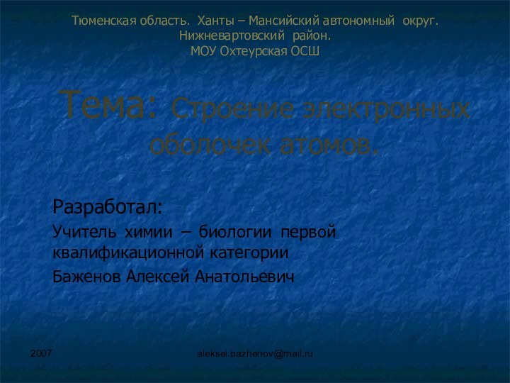 2007aleksei.bazhenov@mail.ruТема: Строение электронных оболочек атомов.Разработал:Учитель химии – биологии первой квалификационной категорииБаженов Алексей