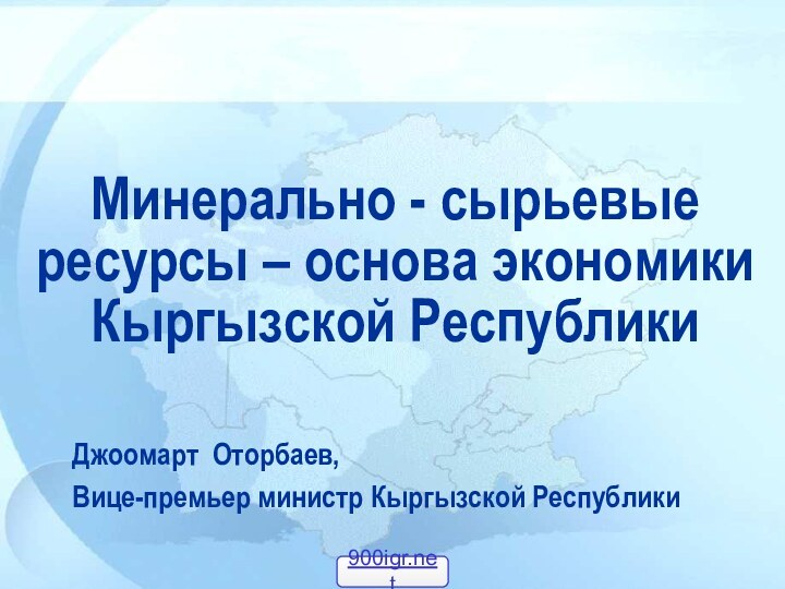 Минерально - сырьевые ресурсы – основа экономики  Кыргызской РеспубликиДжоомарт Оторбаев,Вице-премьер министр Кыргызской Республики
