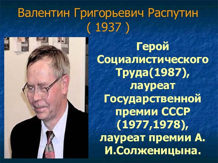 Валентин Григорьевич Распутин ( 1937 )Герой Социалистического Труда(1987), лауреат Государственной премии СССР (1977,1978), лауреат премии А.И.Солженицына.