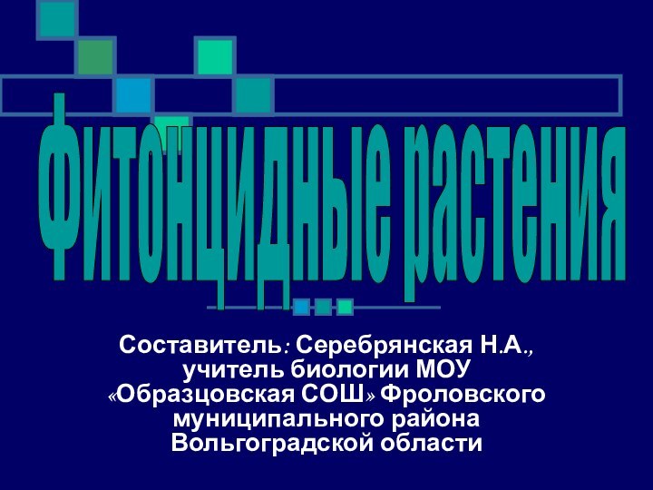 Составитель: Серебрянская Н.А., учитель биологии МОУ «Образцовская СОШ» Фроловского муниципального района Вольгоградской областиФитонцидные растения