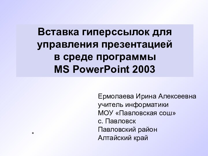 *Ермолаева Ирина Алексеевна учитель информатики МОУ «Павловская сош» с. Павловск Павловский район