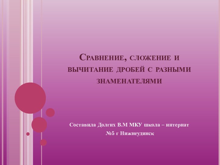 Сравнение, сложение и вычитание дробей с разными знаменателями Составила Долгих В.М МКУ