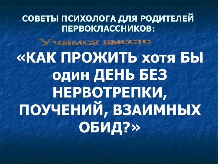 СОВЕТЫ ПСИХОЛОГА ДЛЯ РОДИТЕЛЕЙ ПЕРВОКЛАССНИКОВ:  «КАК ПРОЖИТЬ хотя БЫ один ДЕНЬ БЕЗ НЕРВОТРЕПКИ, ПОУЧЕНИЙ, ВЗАИМНЫХ ОБИД?»