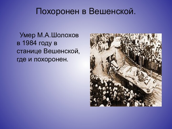 Похоронен в Вешенской.   Умер М.А.Шолохов в 1984 году в станице