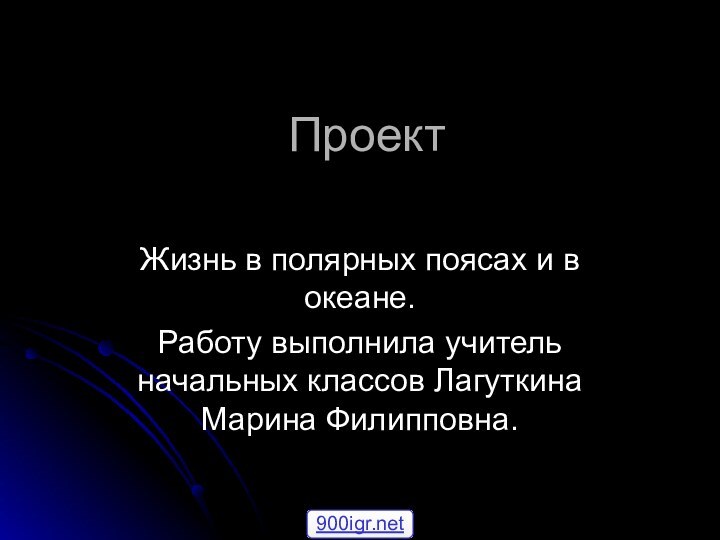 ПроектЖизнь в полярных поясах и в океане.Работу выполнила учитель начальных классов Лагуткина Марина Филипповна.