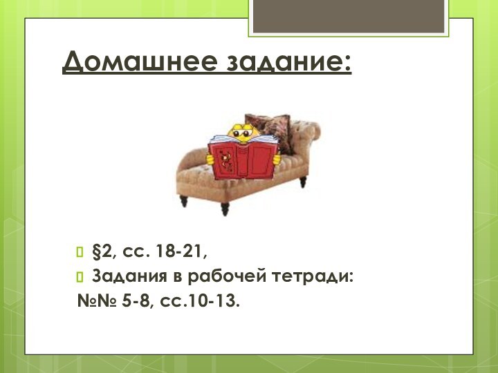 Домашнее задание:§2, сс. 18-21,Задания в рабочей тетради:№№ 5-8, сс.10-13.