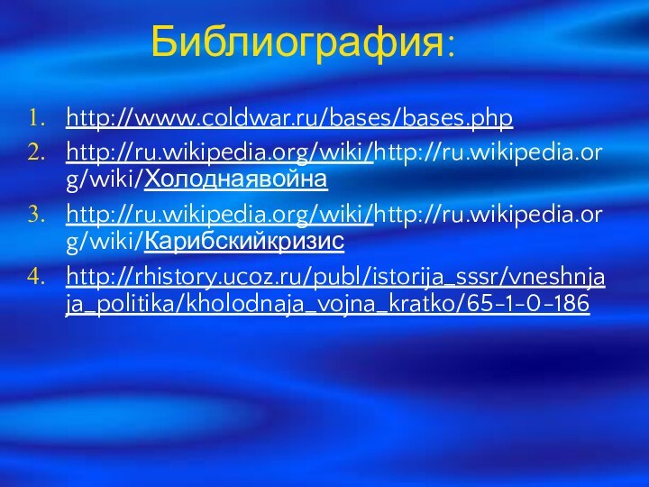 Библиография:http://www.coldwar.ru/bases/bases.phphttp://ru.wikipedia.org/wiki/http://ru.wikipedia.org/wiki/Холоднаявойнаhttp://ru.wikipedia.org/wiki/http://ru.wikipedia.org/wiki/Карибскийкризисhttp://rhistory.ucoz.ru/publ/istorija_sssr/vneshnjaja_politika/kholodnaja_vojna_kratko/65-1-0-186