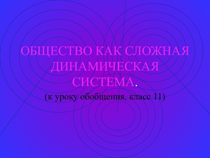 ОБЩЕСТВО КАК СЛОЖНАЯ ДИНАМИЧЕСКАЯ СИСТЕМА.(к уроку обобщения, класс 11)