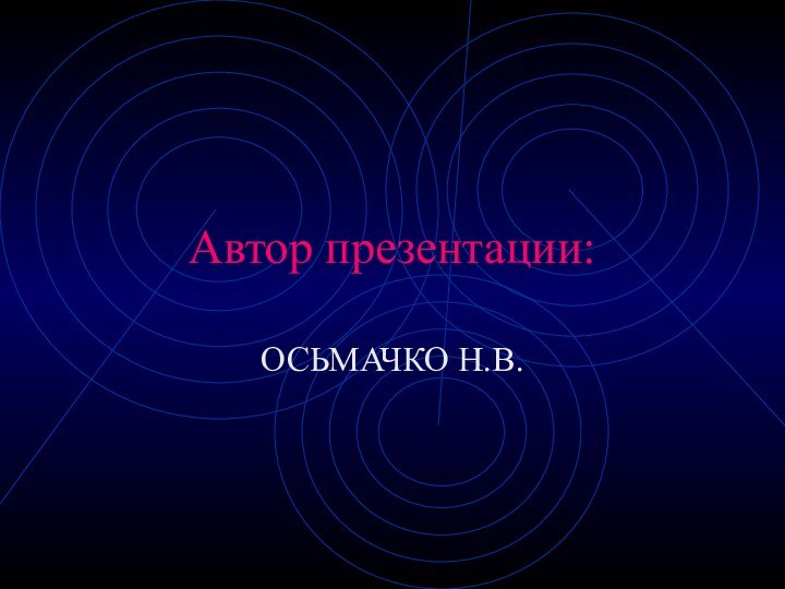 Автор презентации:ОСЬМАЧКО Н.В.