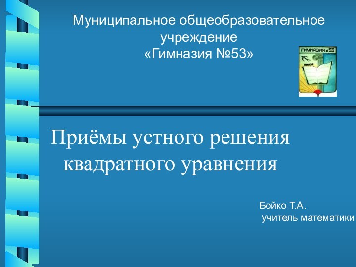 Приёмы устного решения квадратного уравненияМуниципальное общеобразовательное учреждение«Гимназия №53»Бойко Т.А. учитель математики