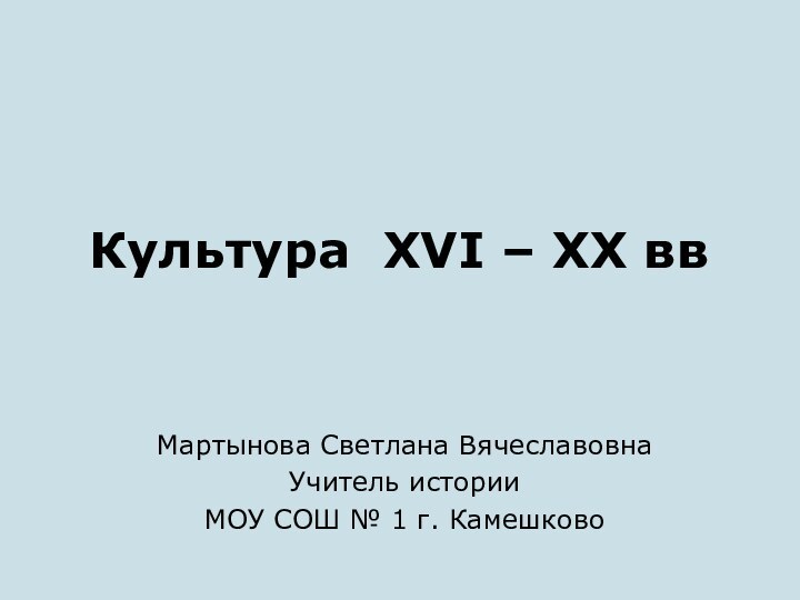 Культура XVI – XX ввМартынова Светлана ВячеславовнаУчитель историиМОУ СОШ № 1 г. Камешково