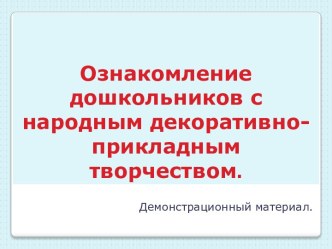 Ознакомление дошкольников с народным декоративно- прикладным творчеством.