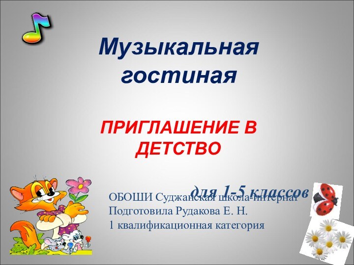 Музыкальная гостинаяПРИГЛАШЕНИЕ В ДЕТСТВОдля 1-5 классовОБОШИ Суджанская школа-интернатПодготовила Рудакова Е. Н.1 квалификационная категория