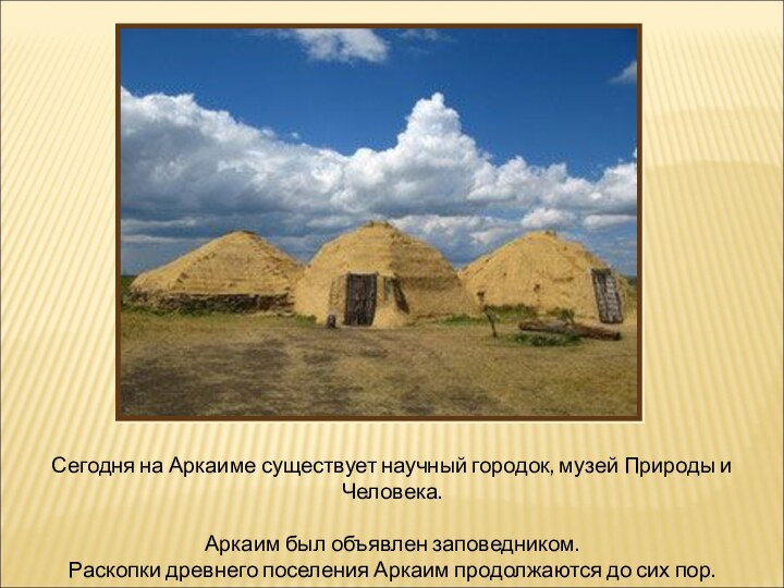 Сегодня на Аркаиме существует научный городок, музей Природы и Человека. Аркаим был