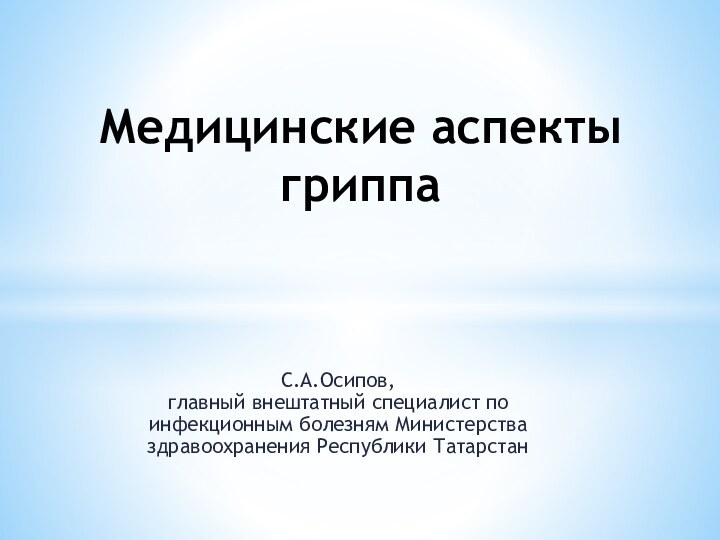 Медицинские аспекты гриппа С.А.Осипов,  главный внештатный специалист по инфекционным болезням Министерства здравоохранения Республики Татарстан