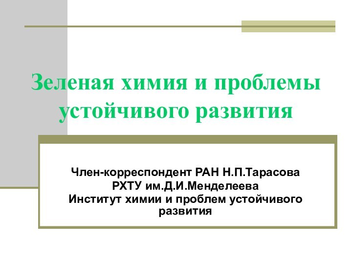 Зеленая химия и проблемы устойчивого развитияЧлен-корреспондент РАН Н.П.ТарасоваРХТУ им.Д.И.МенделееваИнститут химии и проблем устойчивого развития