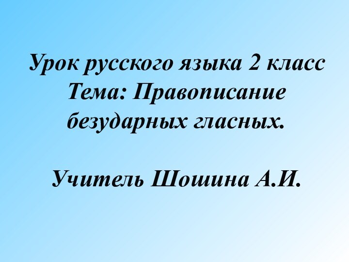 Урок русского языка 2 класс Тема: Правописание безударных гласных.  Учитель Шошина А.И.