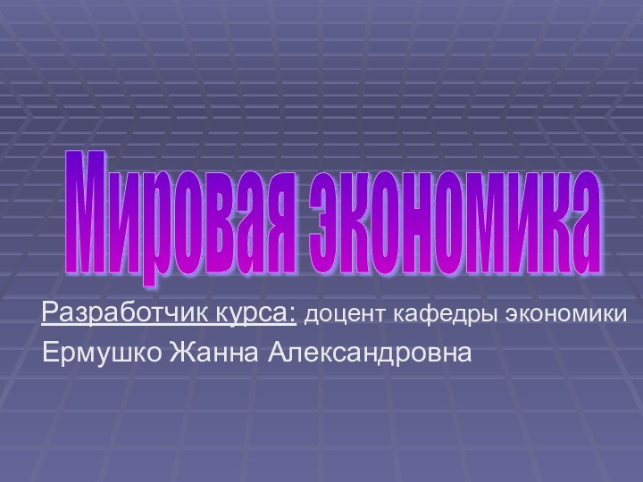 Разработчик курса: доцент кафедры экономики Ермушко Жанна АлександровнаМировая экономика