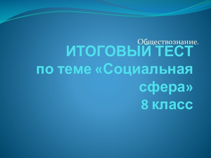 ИТОГОВЫЙ ТЕСТ  по теме «Социальная сфера»  8 класс Обществознание.