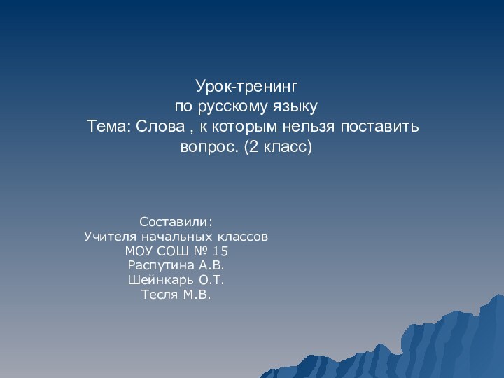 Составили: Учителя начальных классов МОУ СОШ № 15Распутина А.В.Шейнкарь О.Т.Тесля М.В.Урок-тренинг по