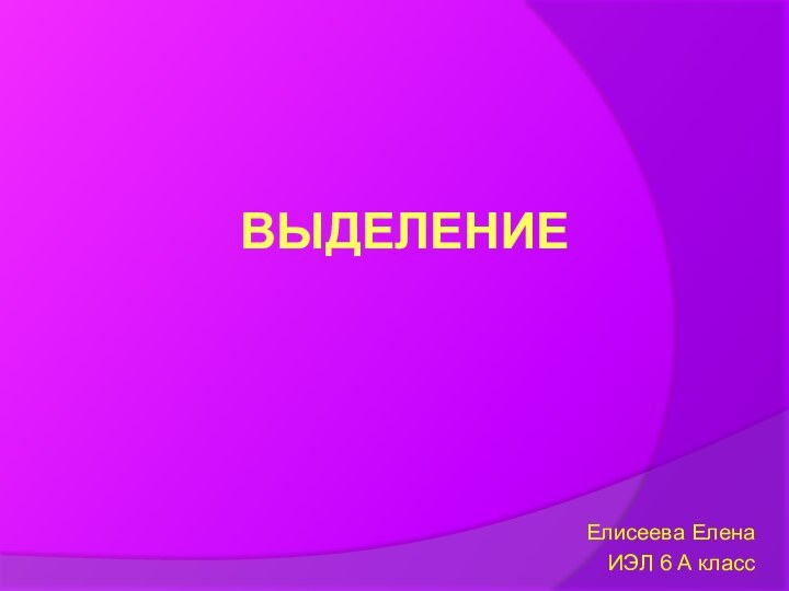 ВЫДЕЛЕНИЕЕлисеева ЕленаИЭЛ 6 А класс