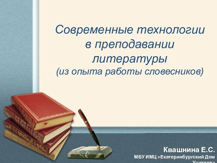 Современные технологии в преподавании литературы (из опыта работы словесников)Квашнина Е.С.МБУ ИМЦ «Екатеринбургский Дом Учителя»