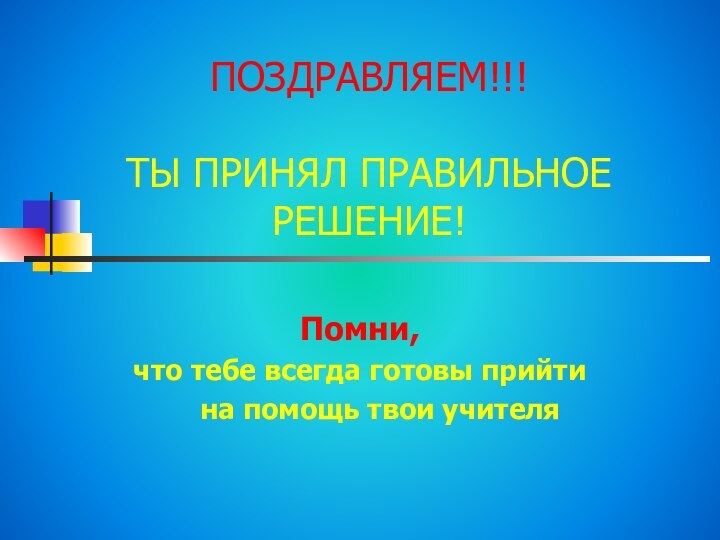 ПОЗДРАВЛЯЕМ!!!  ТЫ ПРИНЯЛ ПРАВИЛЬНОЕ  РЕШЕНИЕ!Помни,что тебе всегда готовы прийти