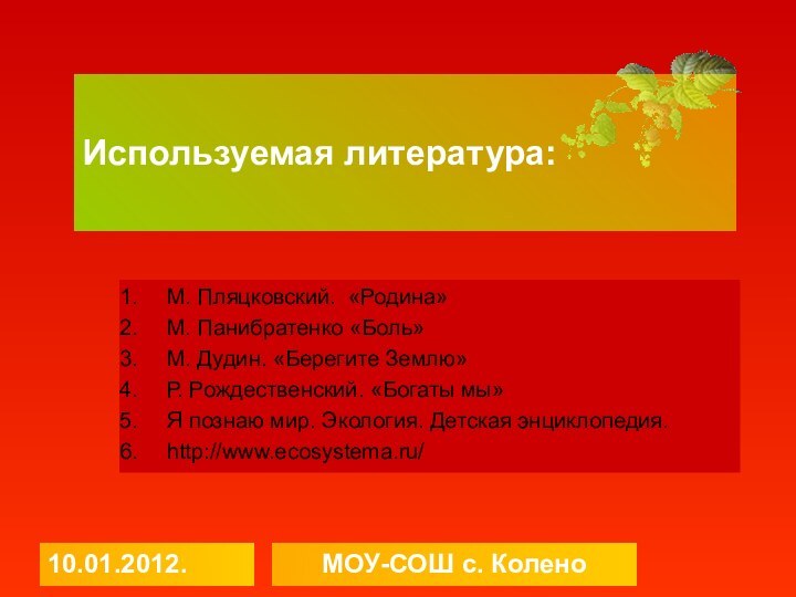 10.01.2012.МОУ-СОШ с. КоленоИспользуемая литература:М. Пляцковский. «Родина»М. Панибратенко «Боль»М. Дудин. «Берегите Землю»Р. Рождественский.