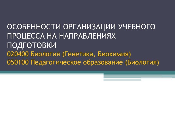 ОСОБЕННОСТИ ОРГАНИЗАЦИИ УЧЕБНОГО ПРОЦЕССА НА НАПРАВЛЕНИЯХ ПОДГОТОВКИ 020400 Биология (Генетика, Биохимия) 050100 Педагогическое образование (Биология)