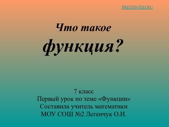 Что такое  функция?7 классПервый урок по теме «Функции»Составила учитель математики МОУ СОШ №2 Легенчук О.И.PREZENTED.RU