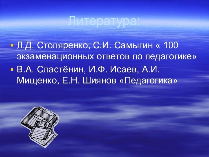 Литература:Л.Д. Столяренко, С.И. Самыгин « 100 экзаменационных ответов по педагогике»В.А. Сластёнин, И.Ф.