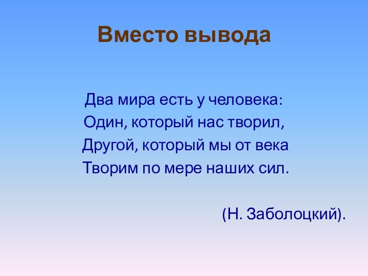 Вместо выводаДва мира есть у человека:Один, который нас творил,  Другой, который мы