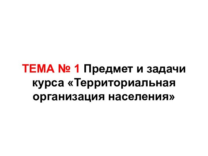 ТЕМА № 1 Предмет и задачи курса «Территориальная организация населения»