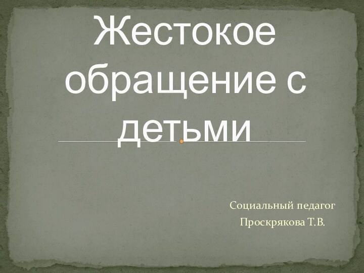 Социальный педагогПроскрякова Т.В.Жестокое обращение с детьми