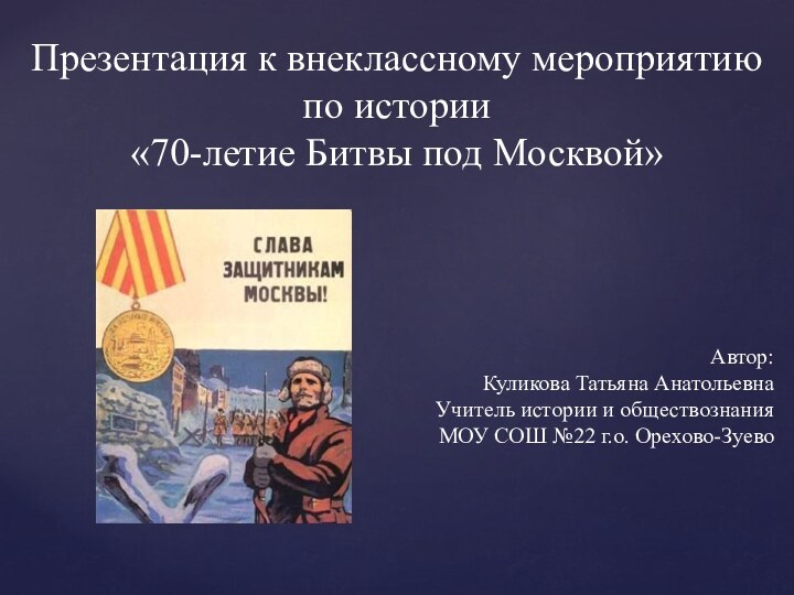 Презентация к внеклассному мероприятию по истории«70-летие Битвы под Москвой»Автор:Куликова Татьяна АнатольевнаУчитель истории