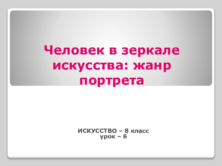 Человек в зеркале искусства: жанр портретаИСКУССТВО – 8 классурок – 6