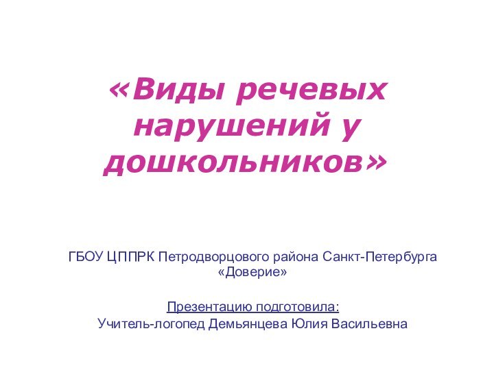 «Виды речевых нарушений у дошкольников»ГБОУ ЦППРК Петродворцового района Санкт-Петербурга «Доверие»Презентацию подготовила:Учитель-логопед Демьянцева Юлия Васильевна