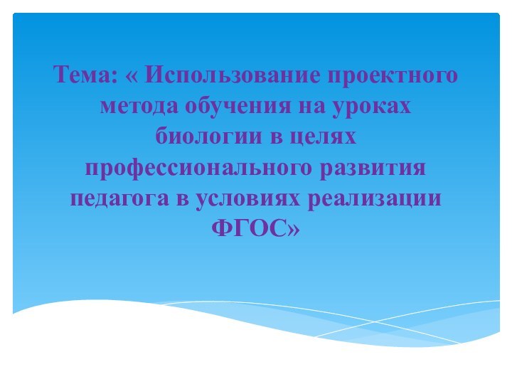 Тема: « Использование проектного метода обучения на уроках биологии в целях профессионального