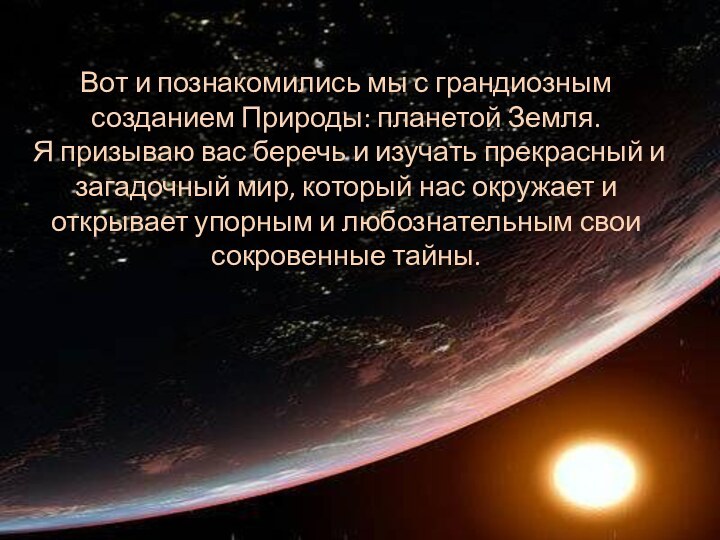 Вот и познакомились мы с грандиозным созданием Природы: планетой Земля. Я призываю