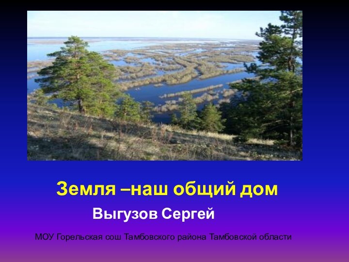 Земля –наш общий домВыгузов СергейМОУ Горельская сош Тамбовского района Тамбовской области