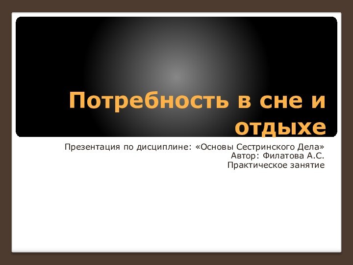 Потребность в сне и отдыхеПрезентация по дисциплине: «Основы Сестринского Дела»Автор: Филатова А.С.Практическое занятие