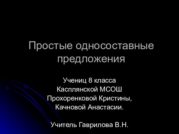 Простые односоставные предложенияУчениц 8 классаКасплянской МСОШ Прохоренковой Кристины,Качновой Анастасии.Учитель Гаврилова В.Н.