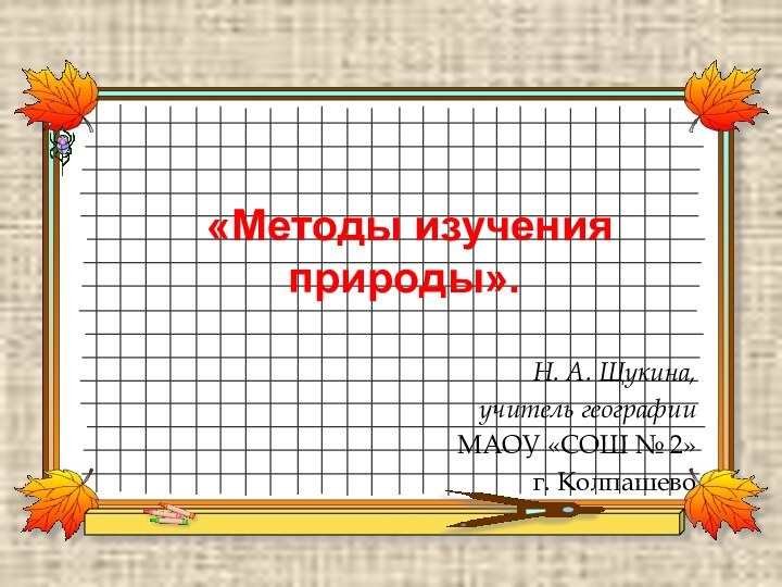 Н. А. Щукина, учитель географии МАОУ «СОШ № 2» г. Колпашево «Методы изучения природы».